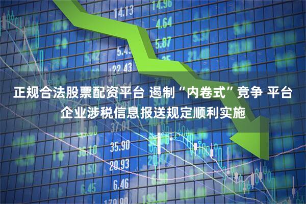 正规合法股票配资平台 遏制“内卷式”竞争 平台企业涉税信息报送规定顺利实施