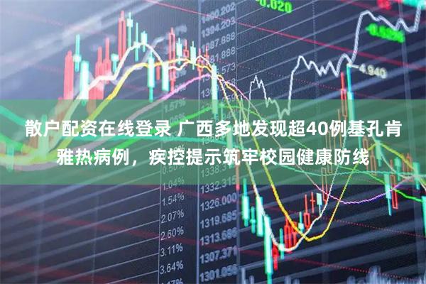散户配资在线登录 广西多地发现超40例基孔肯雅热病例，疾控提示筑牢校园健康防线