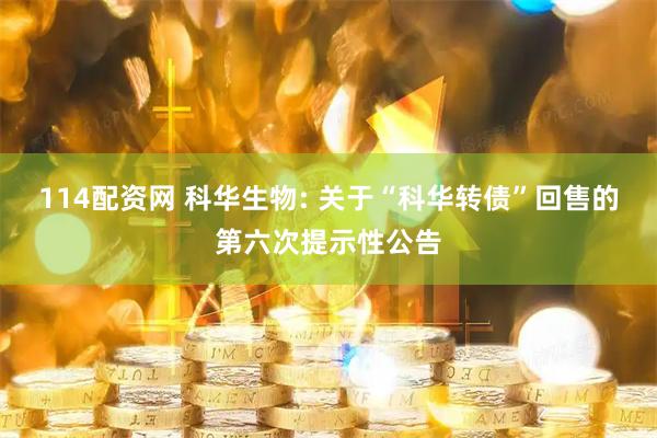 114配资网 科华生物: 关于“科华转债”回售的第六次提示性公告