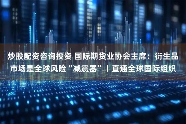 炒股配资咨询投资 国际期货业协会主席：衍生品市场是全球风险“减震器”丨直通全球国际组织