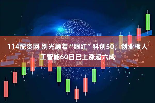 114配资网 别光顾着“眼红”科创50，创业板人工智能60日已上涨超六成