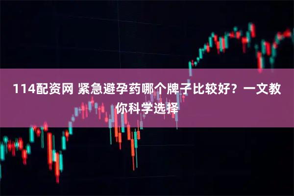 114配资网 紧急避孕药哪个牌子比较好？一文教你科学选择