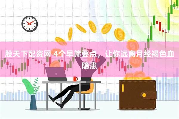股天下配资网 4个早筛要点，让你远离月经褐色血隐患