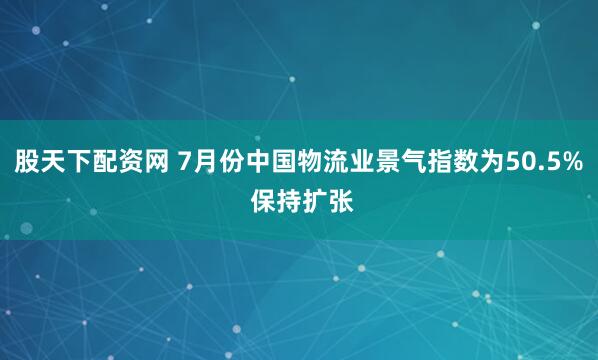股天下配资网 7月份中国物流业景气指数为50.5% 保持扩张