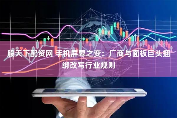 股天下配资网 手机屏幕之变：厂商与面板巨头捆绑改写行业规则
