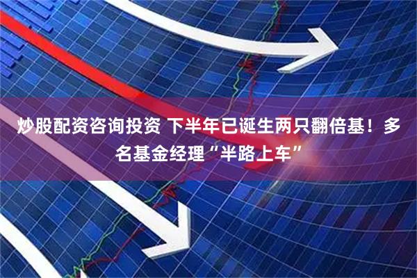 炒股配资咨询投资 下半年已诞生两只翻倍基！多名基金经理“半路上车”
