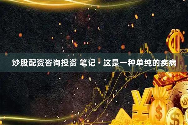 炒股配资咨询投资 笔记 · 这是一种单纯的疾病