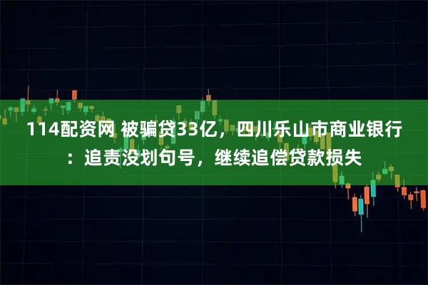114配资网 被骗贷33亿，四川乐山市商业银行：追责没划句号，继续追偿贷款损失