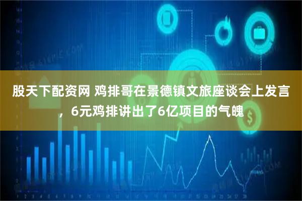 股天下配资网 鸡排哥在景德镇文旅座谈会上发言，6元鸡排讲出了6亿项目的气魄