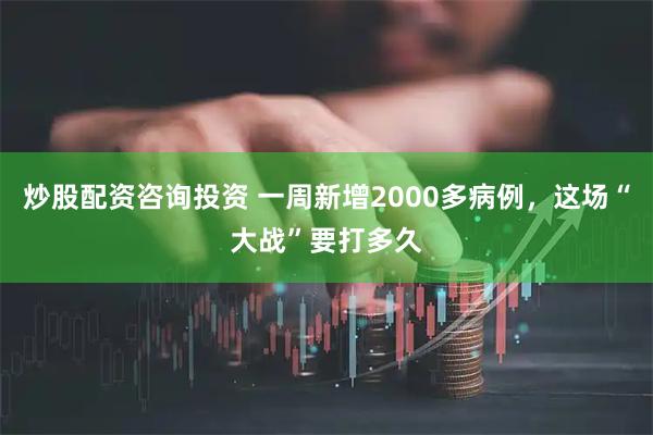 炒股配资咨询投资 一周新增2000多病例，这场“大战”要打多久