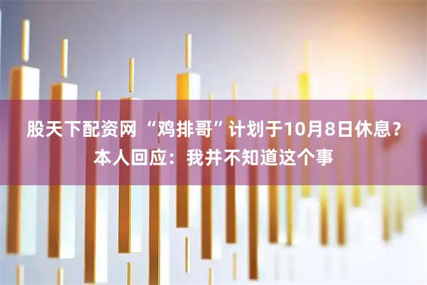 股天下配资网 “鸡排哥”计划于10月8日休息？本人回应：我并不知道这个事