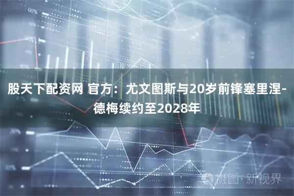 股天下配资网 官方：尤文图斯与20岁前锋塞里涅-德梅续约至2028年