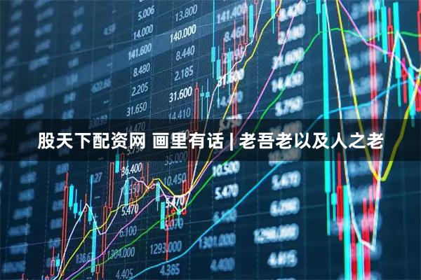 股天下配资网 画里有话 | 老吾老以及人之老