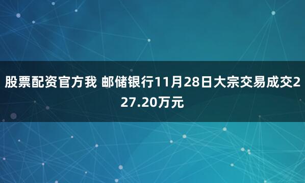 股票配资官方我 邮储银行11月28日大宗交易成交227.20万元