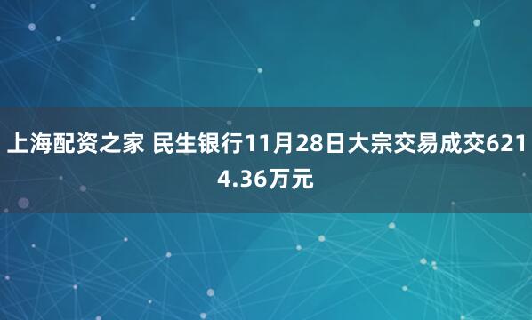 上海配资之家 民生银行11月28日大宗交易成交6214.36万元